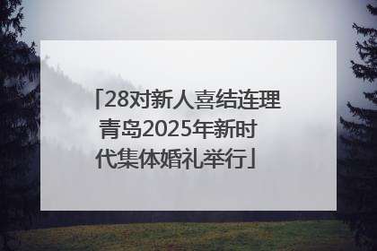 28对新人喜结连理 青岛2025年新时代集体婚礼举行