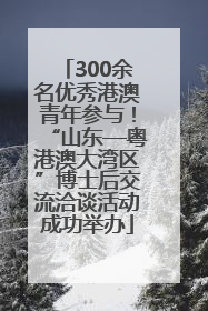300余名优秀港澳青年参与！“山东—粤港澳大湾区”博士后交流洽谈活动成功举办