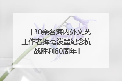 30余名海内外文艺工作者挥毫泼墨纪念抗战胜利80周年