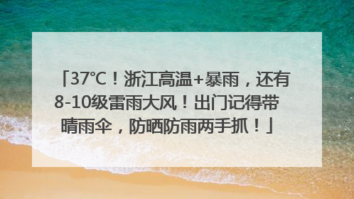 37℃！浙江高温+暴雨，还有8-10级雷雨大风！出门记得带晴雨伞，防晒防雨两手抓！