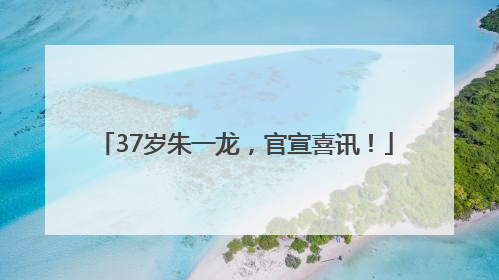 37岁朱一龙，官宣喜讯！