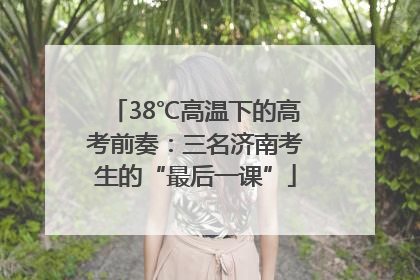 38℃高温下的高考前奏：三名济南考生的“最后一课”