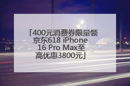 400元消费券限量领 京东618 iPhone 16 Pro Max至高优惠3800元