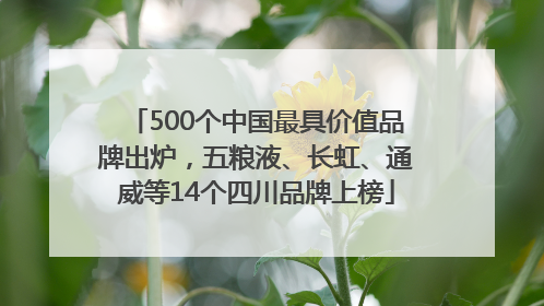 500个中国最具价值品牌出炉，五粮液、长虹、通威等14个四川品牌上榜