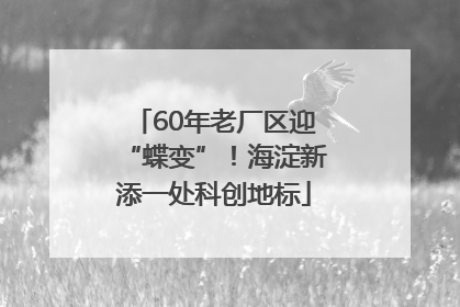 60年老厂区迎“蝶变”！海淀新添一处科创地标