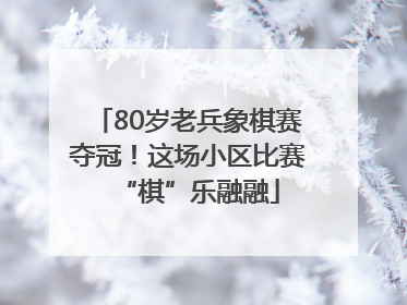 80岁老兵象棋赛夺冠！这场小区比赛“棋”乐融融