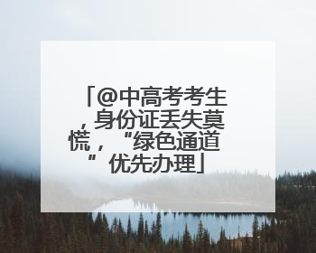 @中高考考生，身份证丢失莫慌，“绿色通道”优先办理