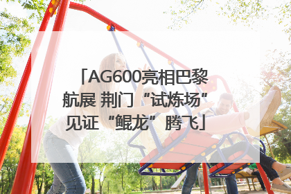 AG600亮相巴黎航展 荆门“试炼场”见证“鲲龙”腾飞