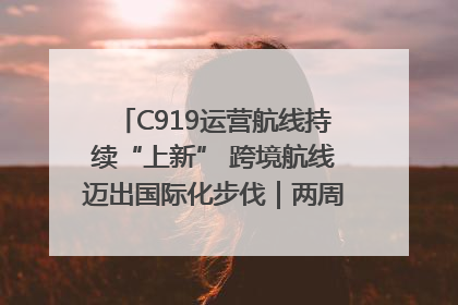 C919运营航线持续“上新” 跨境航线迈出国际化步伐｜两周年“成绩单”梳理↓