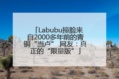 Labubu撞脸来自2000多年前的青铜“当卢” 网友：真正的“限量版”
