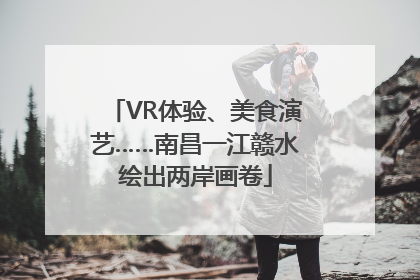 VR体验、美食演艺……南昌一江赣水绘出两岸画卷